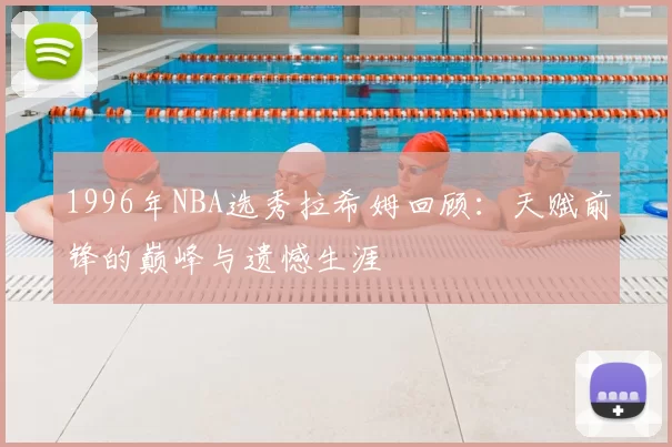 1996年NBA选秀拉希姆回顾：天赋前锋的巅峰与遗憾生涯