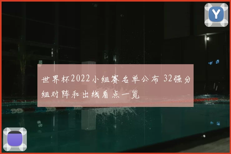 世界杯2022小组赛名单公布 32强分组对阵和出线看点一览