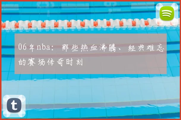 06年nba：那些热血沸腾、经典难忘的赛场传奇时刻