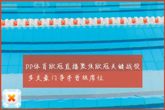pp体育欧冠直播聚焦欧冠关键战役 多支豪门争夺晋级席位
