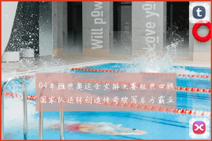 04年雅典奥运会女排决赛经典回顾国家队逆转创造传奇续写东方霸业