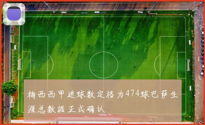 梅西西甲进球数定格为474球巴萨生涯总数据正式确认