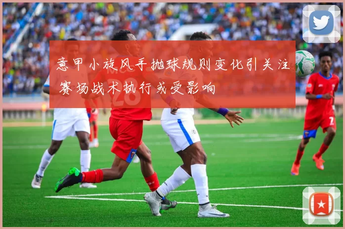 意甲小旋风手抛球规则变化引关注 赛场战术执行或受影响