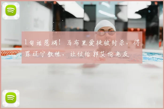 1句话惹祸！马布里爱徒被封杀，得罪辽宁教练，让位给郭艾伦老友