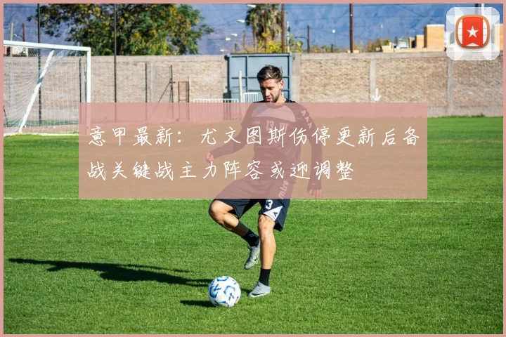 意甲最新：尤文图斯伤停更新后备战关键战主力阵容或迎调整