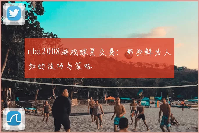 nba2008游戏球员交易：那些鲜为人知的技巧与策略