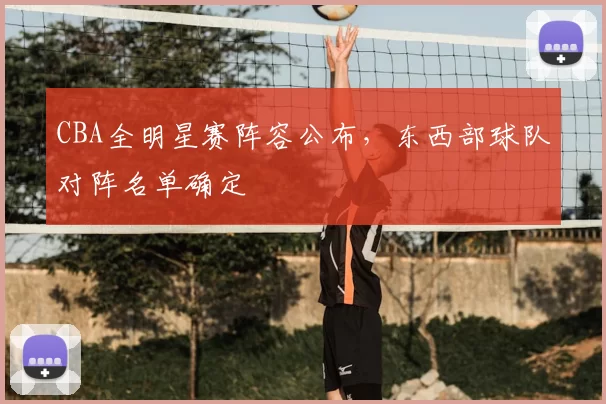 CBA全明星赛阵容公布，东西部球队对阵名单确定