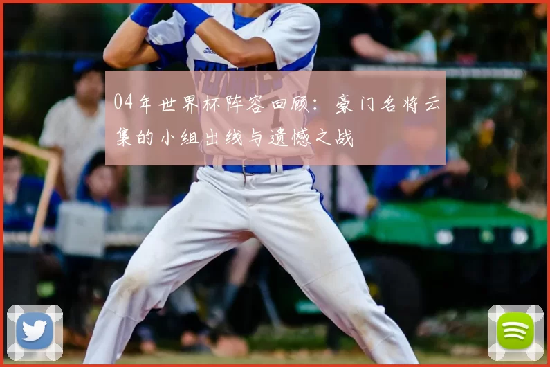 04年世界杯阵容回顾:豪门名将云集的小组出线与遗憾之战