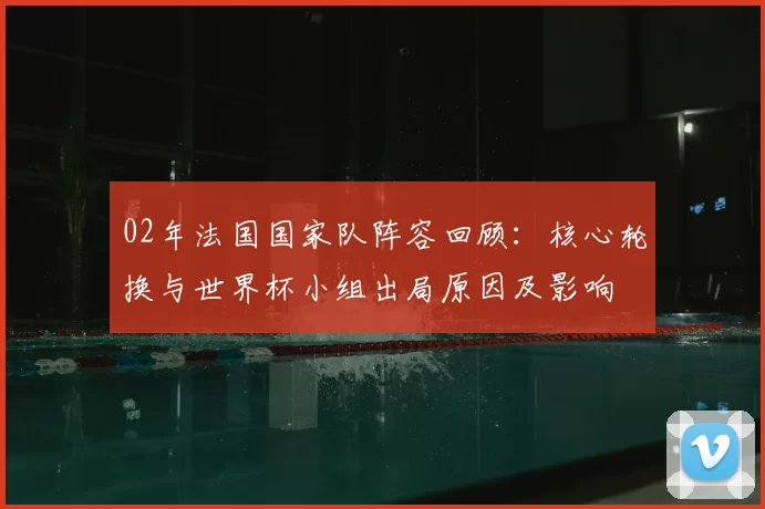 02年法国国家队阵容回顾：核心轮换与世界杯小组出局原因及影响