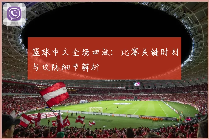 篮球中文全场回放：比赛关键时刻与攻防细节解析