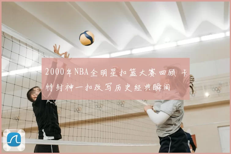 2000年NBA全明星扣篮大赛回顾 卡特封神一扣改写历史经典瞬间