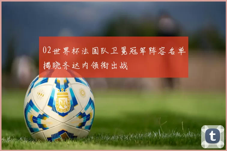 02世界杯法国队卫冕冠军阵容名单揭晓齐达内领衔出战