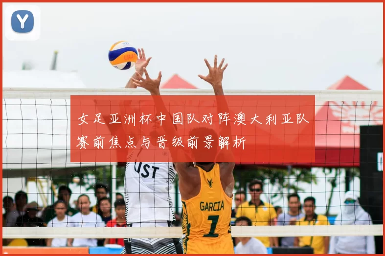 女足亚洲杯中国队对阵澳大利亚队赛前焦点与晋级前景解析