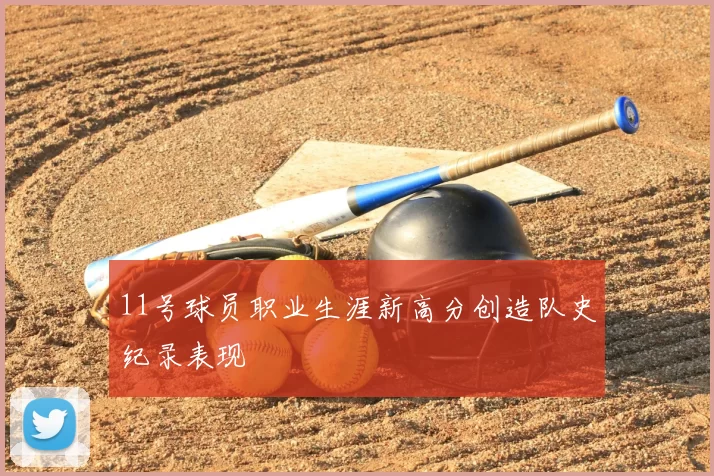 11号球员职业生涯新高分创造队史纪录表现