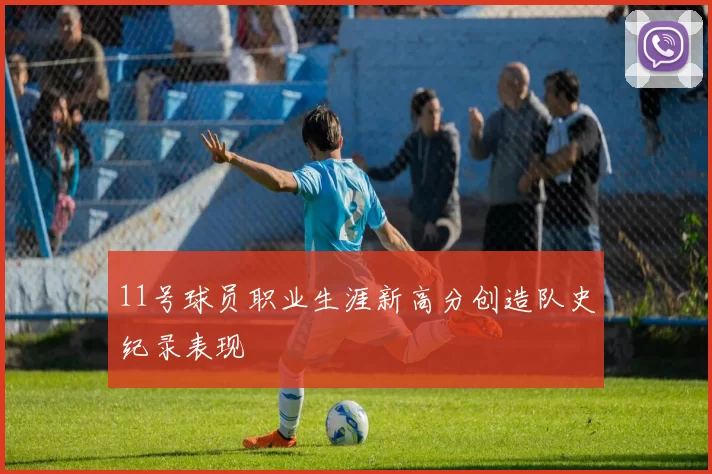 11号球员职业生涯新高分创造队史纪录表现