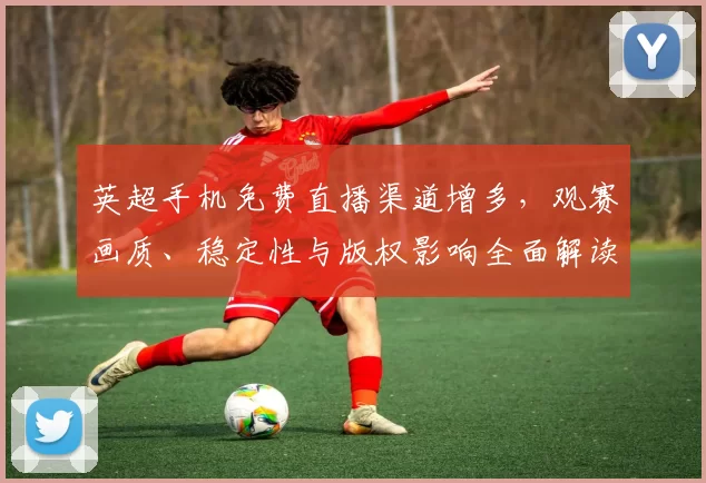 英超手机免费直播渠道增多，观赛画质、稳定性与版权影响全面解读