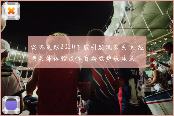 实况足球2020下载引发玩家关注 经典足球体验成体育游戏热议焦点