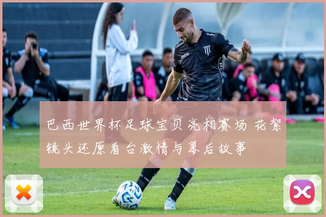 巴西世界杯足球宝贝亮相赛场 花絮镜头还原看台激情与幕后故事