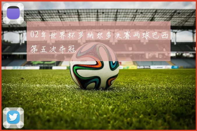 02年世界杯罗纳尔多决赛两球巴西第五次夺冠