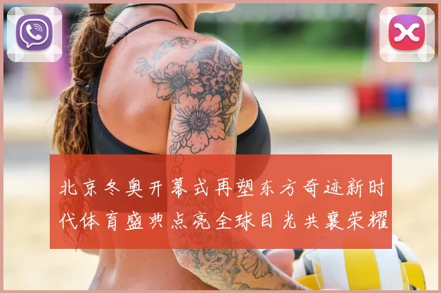 北京冬奥开幕式再塑东方奇迹新时代体育盛典点亮全球目光共襄荣耀