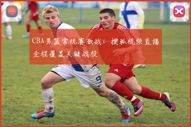 CBA男篮常规赛激战，搜狐视频直播全程覆盖关键战役