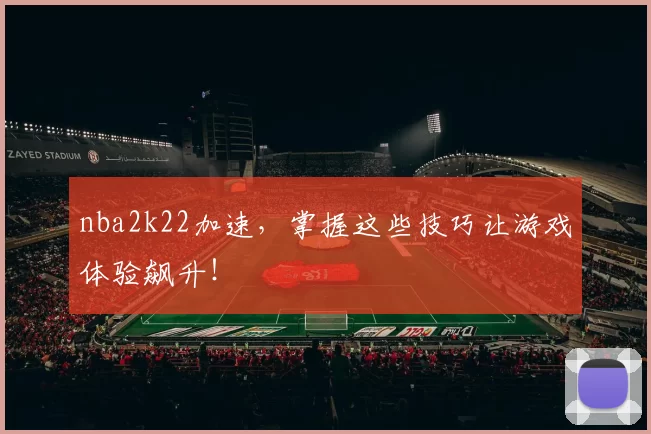 nba2k22加速，掌握这些技巧让游戏体验飙升！