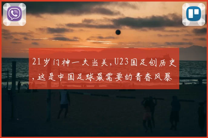21岁门神一夫当关,U23国足创历史,这是中国足球最需要的青春风暴
