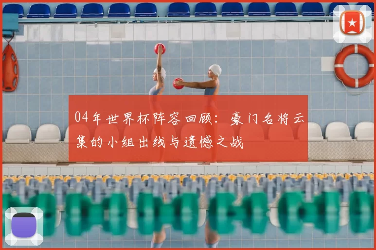 04年世界杯阵容回顾:豪门名将云集的小组出线与遗憾之战