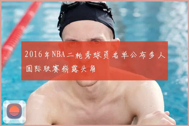 2016年NBA二轮秀球员名单公布多人国际联赛崭露头角