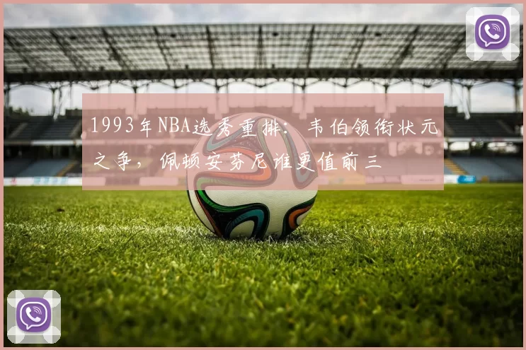 1993年NBA选秀重排：韦伯领衔状元之争，佩顿安芬尼谁更值前三