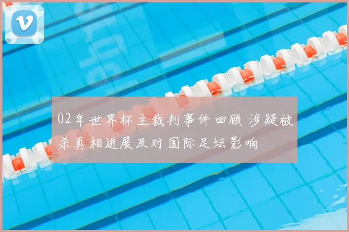 02年世界杯主裁判事件回顾 涉疑被杀真相进展及对国际足坛影响