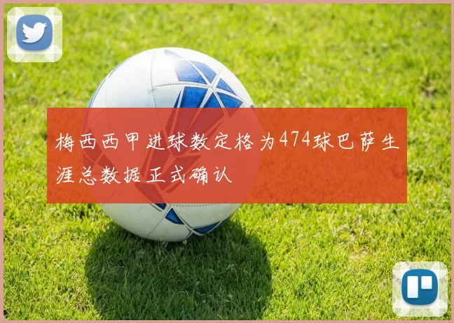 梅西西甲进球数定格为474球巴萨生涯总数据正式确认