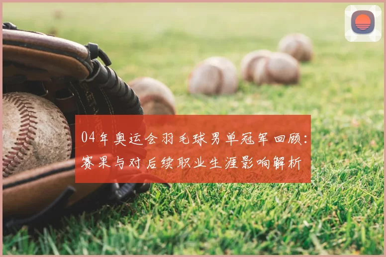 04年奥运会羽毛球男单冠军回顾：赛果与对后续职业生涯影响解析