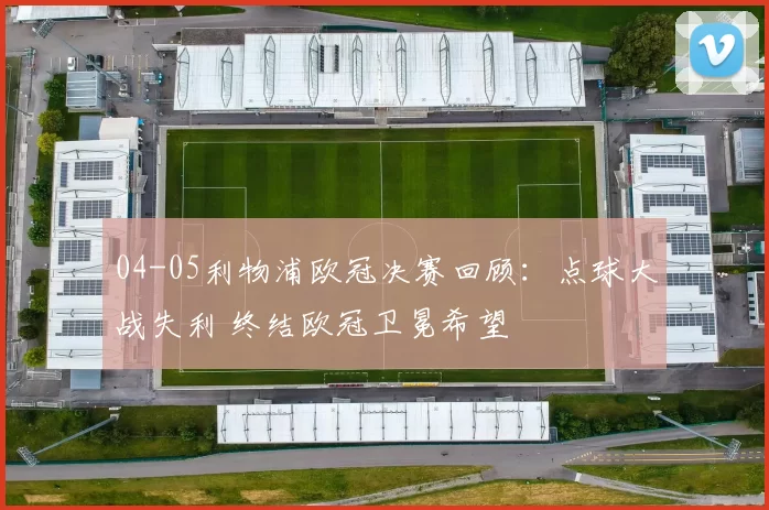 04-05利物浦欧冠决赛回顾：点球大战失利 终结欧冠卫冕希望