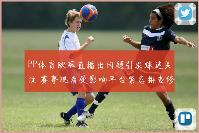 PP体育欧冠直播出问题引发球迷关注 赛事观看受影响平台紧急排查修复