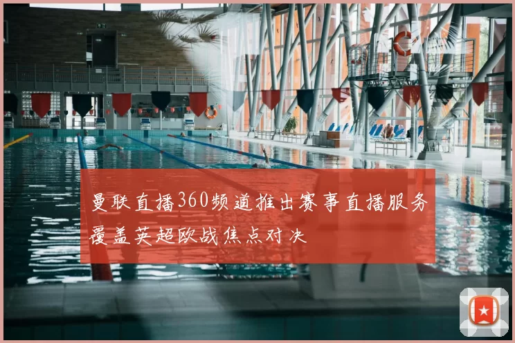 曼联直播360频道推出赛事直播服务覆盖英超欧战焦点对决