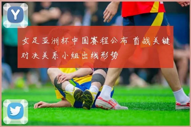 女足亚洲杯中国赛程公布 首战关键对决关系小组出线形势