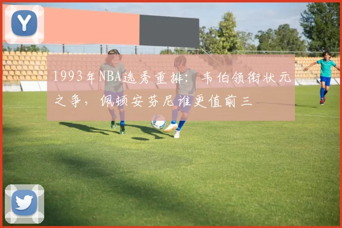 1993年NBA选秀重排：韦伯领衔状元之争，佩顿安芬尼谁更值前三