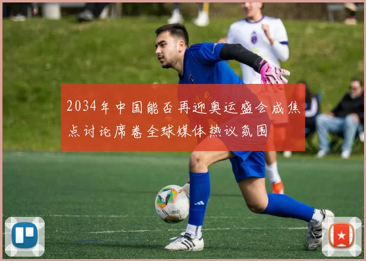 2034年中国能否再迎奥运盛会成焦点讨论席卷全球媒体热议氛围