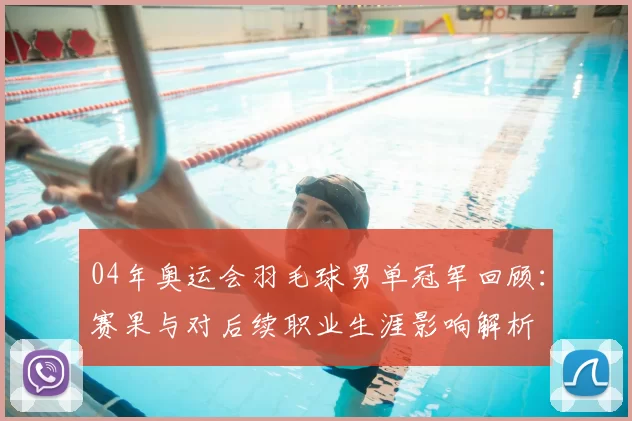 04年奥运会羽毛球男单冠军回顾：赛果与对后续职业生涯影响解析