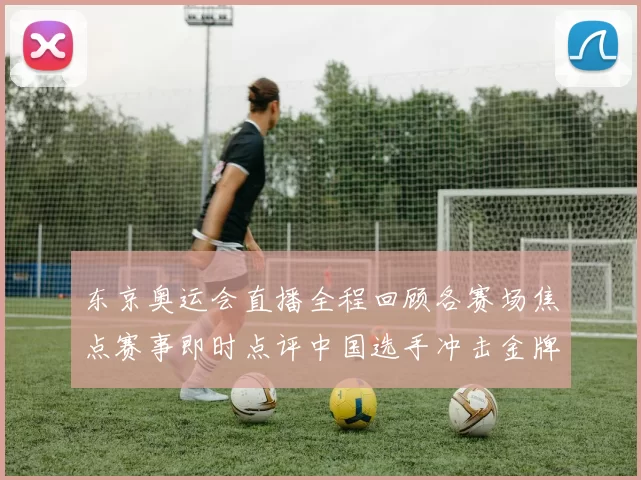 东京奥运会直播全程回顾各赛场焦点赛事即时点评中国选手冲击金牌荣耀