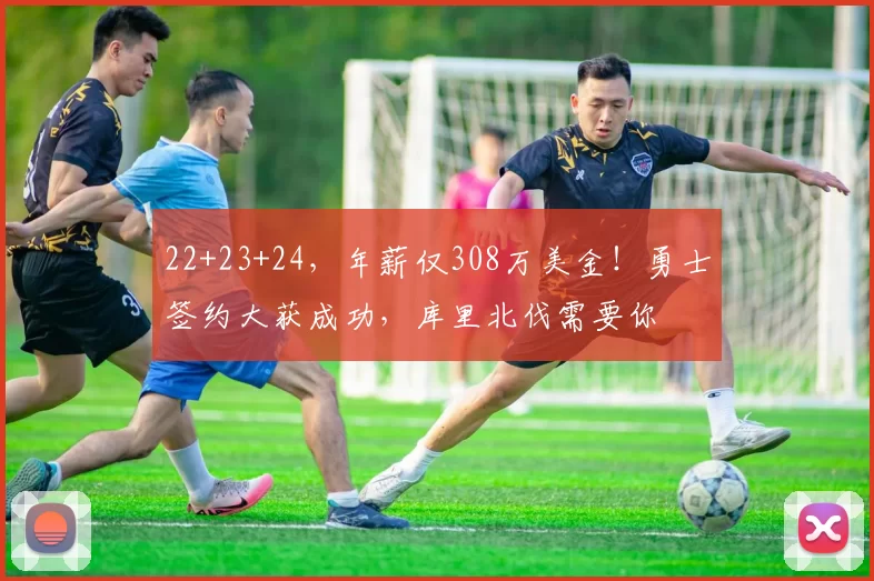 22+23+24，年薪仅308万美金！勇士签约大获成功，库里北伐需要你