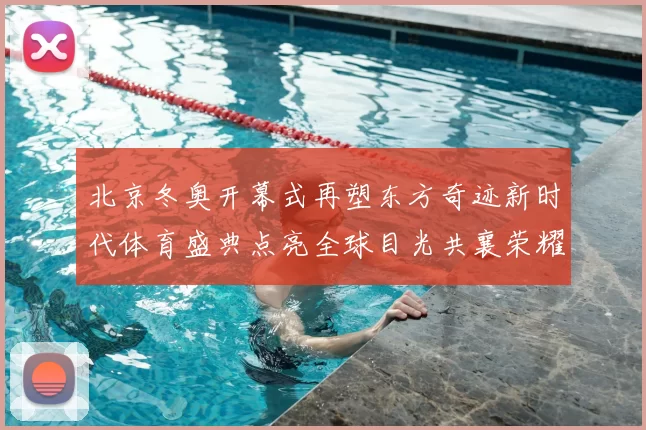 北京冬奥开幕式再塑东方奇迹新时代体育盛典点亮全球目光共襄荣耀