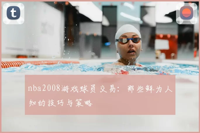 nba2008游戏球员交易：那些鲜为人知的技巧与策略