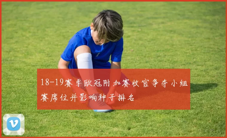 18-19赛季欧冠附加赛收官争夺小组赛席位并影响种子排名