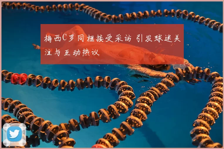 梅西C罗同框接受采访 引发球迷关注与互动热议