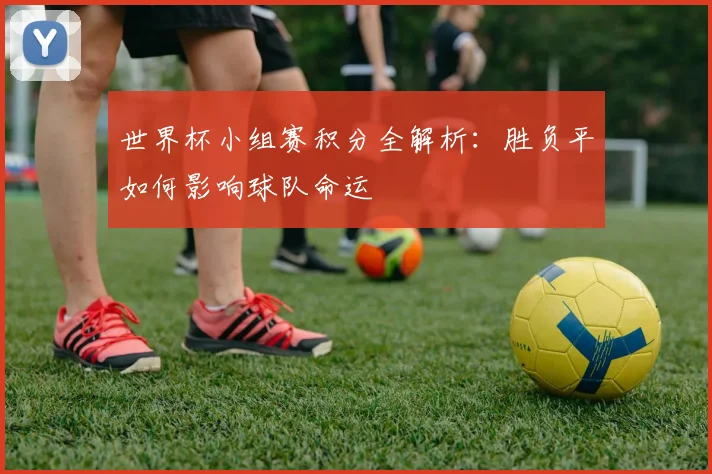 世界杯小组赛积分全解析：胜负平如何影响球队命运