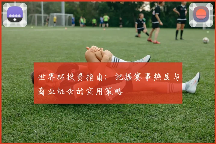 世界杯投资指南：把握赛事热度与商业机会的实用策略